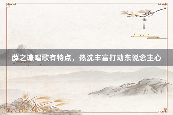 薛之谦唱歌有特点，热沈丰富打动东说念主心