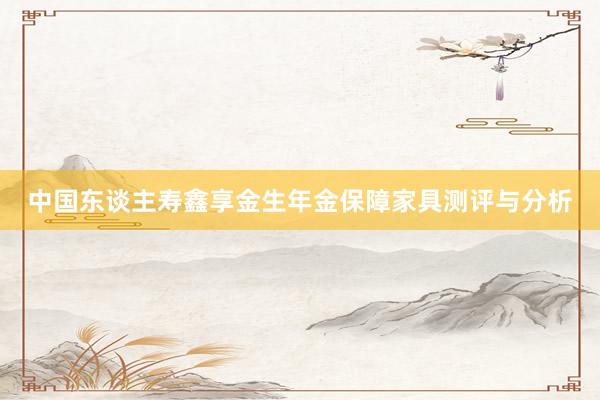 中国东谈主寿鑫享金生年金保障家具测评与分析