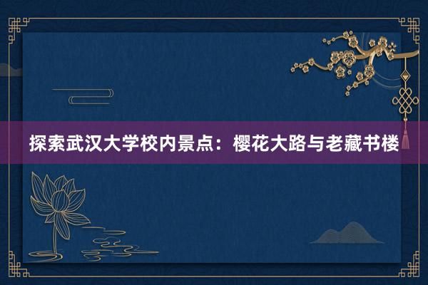 探索武汉大学校内景点：樱花大路与老藏书楼