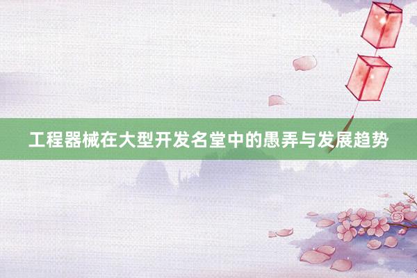 工程器械在大型开发名堂中的愚弄与发展趋势