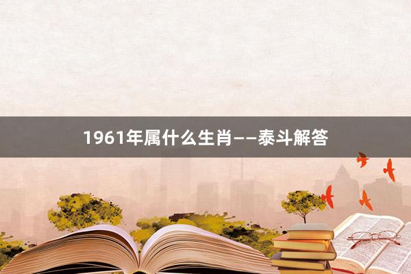 1961年属什么生肖——泰斗解答