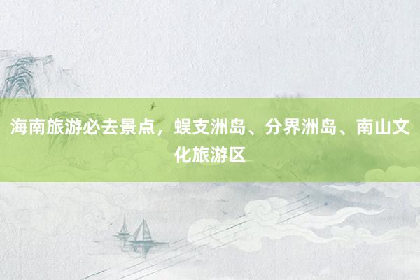 海南旅游必去景点，蜈支洲岛、分界洲岛、南山文化旅游区