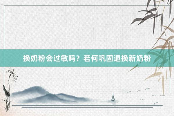 换奶粉会过敏吗？若何巩固退换新奶粉