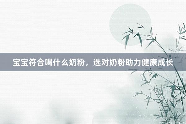 宝宝符合喝什么奶粉，选对奶粉助力健康成长