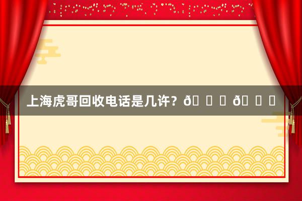 上海虎哥回收电话是几许？📞📞